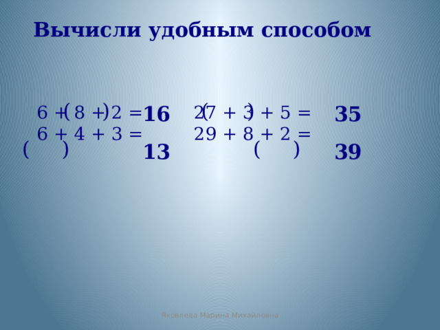 Вычисли удобным способом ( ) ( ) 6 + 8 + 2 = 27 + 3 + 5 = 16 35 6 + 4 + 3 = 29 + 8 + 2 = ( ) ( ) 13 39 Яковлева Марина Михайловна 