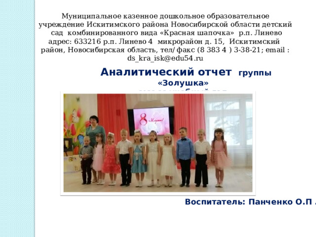 Муниципальное казенное дошкольное образовательное учреждение Искитимского района Новосибирской области детский сад комбинированного вида «Красная шапочка» р.п. Линево адрес: 633216 р.п. Линево 4 микрорайон д. 15, Искитимский район, Новосибирская область, тел/ факс (8 383 4 ) 3-38-21; email : ds_kra_isk@edu54.ru   Аналитический отчет группы «Золушка» 2022-23 учебный год Воспитатель: Панченко О.П . 