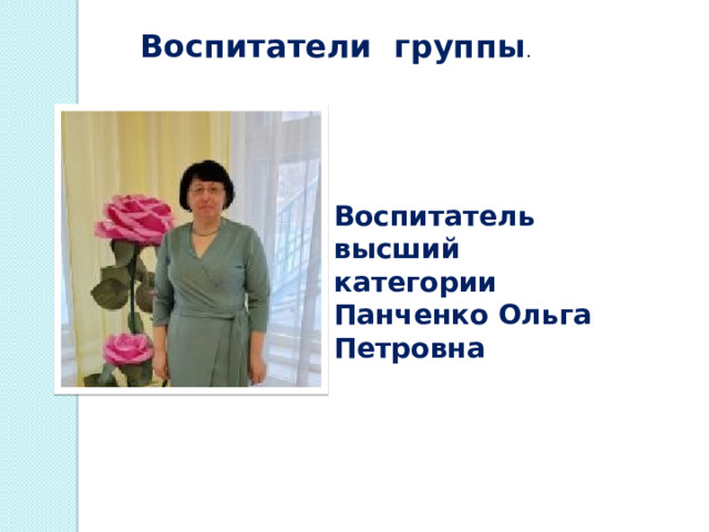 Воспитатели группы . Воспитатель высший категории Панченко Ольга Петровна 