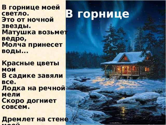 В горнице моей светло. Это от ночной звезды. Матушка возьмет ведро, Молча принесет воды...  Красные цветы мои В садике завяли все. Лодка на речной мели Скоро догниет совсем.  Дремлет на стене моей Ивы кружевная тень, Завтра у меня под ней Будет хлопотливый день!  Буду поливать цветы, Думать о своей судьбе, Буду до ночной звезды Лодку мастерить себе... В горнице 