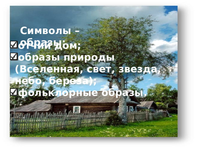 Символы – образы: отчий дом; образы природы (Вселенная, свет, звезда, небо, береза); фольклорные образы.   