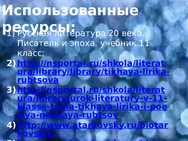 Использованные ресурсы: Русская литература 20 века. Писатель и эпоха. учебник 11 класс; http://nsportal.ru/shkola/literatura/library/library/tikhaya-lirika-rubtsova http://nsportal.ru/shkola/literatura/library/urok-literatury-v-11-klasse-tema-tikhaya-lirika-i-poeziya-nikolaya-rubtsov http://www.atarkovsky.ru/biotarkovskiy/ http://www.atarkovsky.ru/biotarkovskiy/    