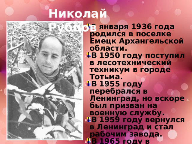 Николай Рубцов 5 января 1936 года родился в поселке Емецк Архангельской области. В 1950 году поступил в лесотехнический техникум в городе Тотьма. В 1955 году перебрался в Ленинград, но вскоре был призван на военную службу. В 1959 году вернулся в Ленинград и стал рабочим завода. В 1965 году в Архангельске вышла небольшая книга «Лирика», а в 1967 году в Москве – «Звезда полей». 19 января 1971 года погиб в Вологде. 