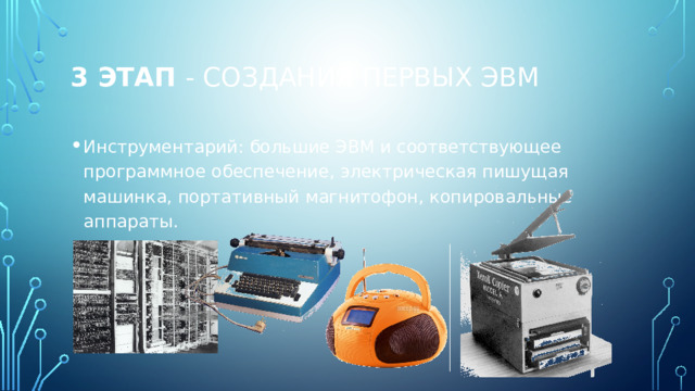 3 этап - соз­дания первых ЭВМ Инструментарий: большие ЭВМ и соответствующее программное обеспечение, электрическая пишущая машинка, портативный магни­тофон, копировальные аппараты. 