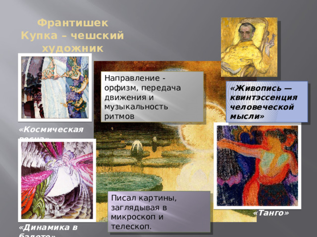 Франтишек Купка – чешский художник Направление - орфизм, передача движения и музыкальность ритмов «Живопись — квинтэссенция человеческой мысли» «Космическая весна» Писал картины, заглядывая в микроскоп и телескоп. «Танго» «Динамика в балете» 