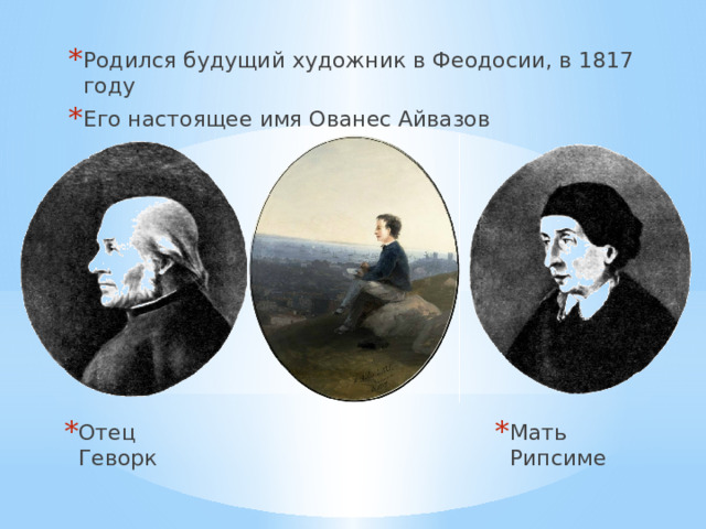 Родился будущий художник в Феодосии, в 1817 году Его настоящее имя Ованес Айвазов Отец Геворк Мать Рипсиме 