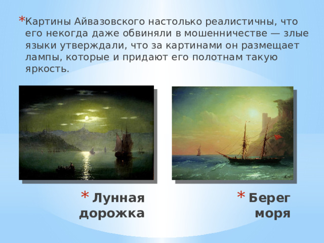 Картины Айвазовского настолько реалистичны, что его некогда даже обвиняли в мошенничестве — злые языки утверждали, что за картинами он размещает лампы, которые и придают его полотнам такую яркость. Берег моря Лунная дорожка 