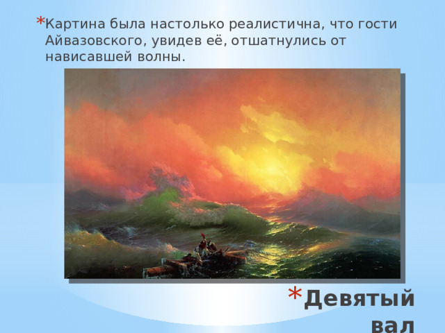 Картина была настолько реалистична, что гости Айвазовского, увидев её, отшатнулись от нависавшей волны. Девятый вал 