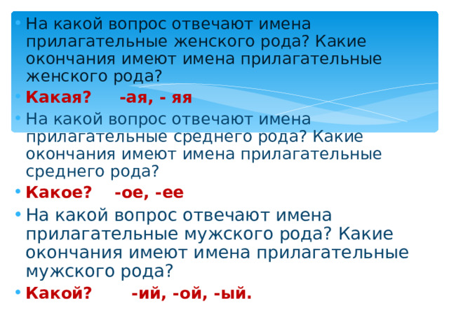 На какой вопрос отвечают имена прилагательные женского рода? Какие окончания имеют имена прилагательные женского рода? Какая? -ая, - яя На какой вопрос отвечают имена прилагательные среднего рода? Какие окончания имеют имена прилагательные среднего рода? Какое? -ое, -ее На какой вопрос отвечают имена прилагательные мужского рода? Какие окончания имеют имена прилагательные мужского рода? Какой? -ий, -ой, -ый.   