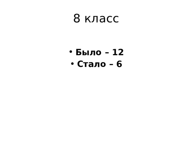 8 класс  Было – 12 Стало – 6 