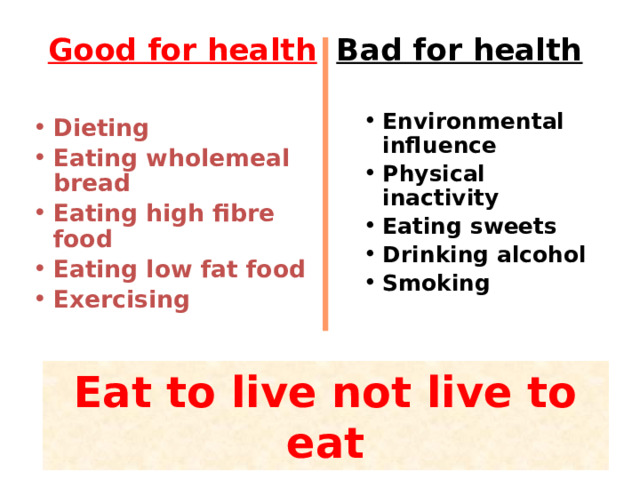 Good for health  Bad for health  Environmental influence Physical inactivity Eating sweets Drinking alcohol Smoking  Dieting Eating wholemeal bread Eating high fibre food Eating low fat food Exercising  Eat to live not live to eat 