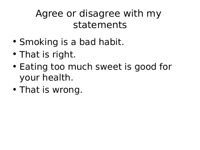 Agree or disagree with my statements Smoking is a bad habit. That is right. Eating too much sweet is good for your health. That is wrong. 