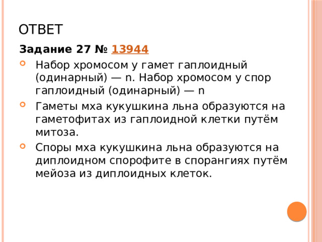 Ответ Задание 27 №  13944 Набор хромосом у гамет гаплоидный (одинарный) — n. Набор хромосом у спор гаплоидный (одинарный) — n Гаметы мха кукушкина льна образуются на гаметофитах из гаплоидной клетки путём митоза. Споры мха кукушкина льна образуются на диплоидном спорофите в спорангиях путём мейоза из диплоидных клеток. 