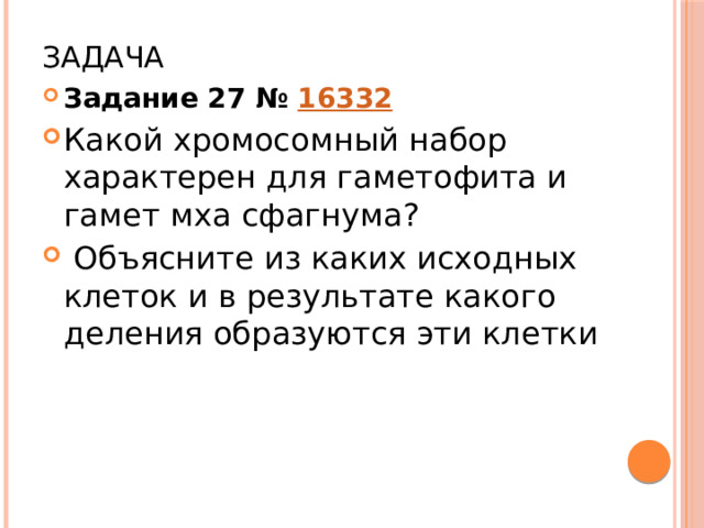Задача Задание 27 №  16332 Какой хромосомный набор характерен для гаметофита и гамет мха сфагнума?  Объясните из каких исходных клеток и в результате какого деления образуются эти клетки 