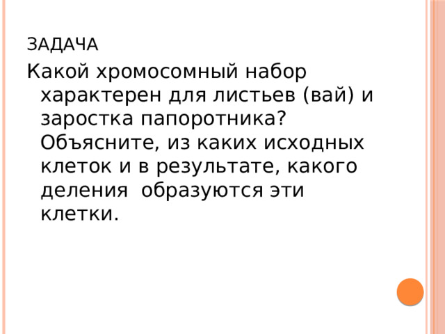 Задача Какой хромосомный набор характерен для листьев (вай) и заростка папоротника? Объясните, из каких исходных клеток и в результате, какого деления образуются эти клетки. 