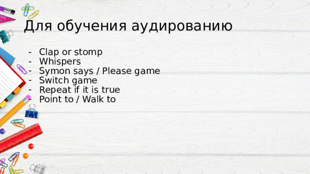 Для обучения аудированию Clap or stomp Whispers Symon says / Please game Switch game Repeat if it is true Point to / Walk to 