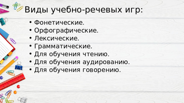 Виды учебно-речевых игр: Фонетические. Орфографические. Лексические. Грамматические. Для обучения чтению. Для обучения аудированию. Для обучения говорению. 