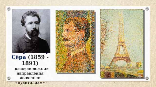  Жорж-Пьер Сёра (1859 - 1891)  - основоположник направления живописи «пуантилизм» 