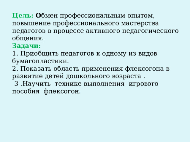 Цель: О бмен профессиональным опытом, повышение профессионального мастерства педагогов в процессе активного педагогического общения. Задачи: 1. Приобщить педагогов к одному из видов бумагопластики. 2. Показать область применения флексогона в развитие детей дошкольного возраста .  3 .Научить технике выполнения игрового пособия флексогон. 