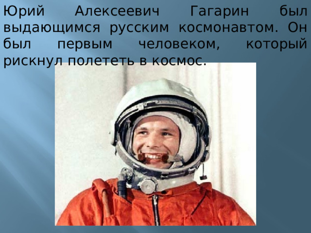 Юрий Алексеевич Гагарин был выдающимся русским космонавтом. Он был первым человеком, который рискнул полететь в космос.   