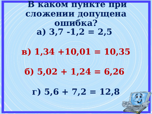   В каком пункте при сложении допущена ошибка?   а) 3,7 -1,2 = 2,5  в) 1,34 +10,01 = 10,35  б) 5,02 + 1,24 = 6,26   г) 5,6 + 7,2 = 12,8  