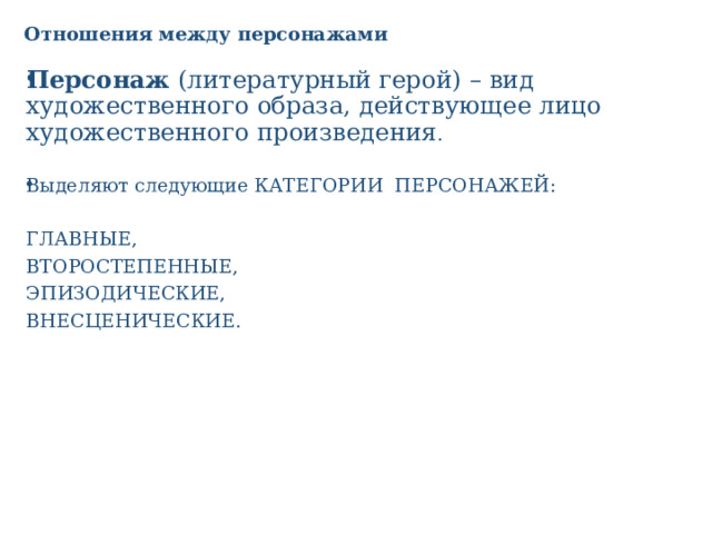 Отношения между персонажами Персонаж  (литературный герой) – вид художественного образа, действующее лицо художественного произведения . Выделяют следующие КАТЕГОРИИ  ПЕРСОНАЖЕЙ:    ГЛАВНЫЕ,   ВТОРОСТЕПЕННЫЕ,  ЭПИЗОДИЧЕСКИЕ,   ВНЕСЦЕНИЧЕСКИЕ.   