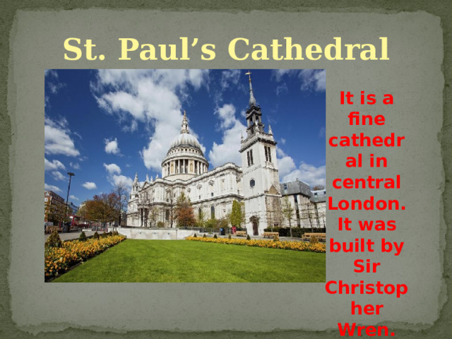 St. Paul’s Cathedral It is a fine cathedral in central London. It was built by Sir Christopher Wren. 