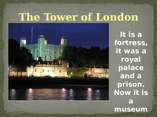 The Tower of London It is a fortress, it was a royal palace and a prison. Now it is a museum. 