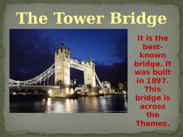 The Tower Bridge It is the best-known bridge. It was built in 1897. This bridge is across the Thames. 