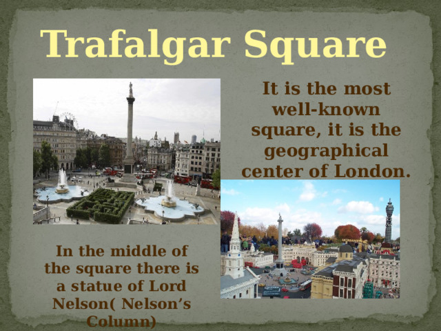 Trafalgar Square It is the most well-known square, it is the geographical center of London. In the middle of the square there is a statue of Lord Nelson( Nelson’s Column) 