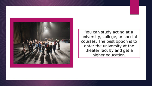 You can study acting at a university, college, or special courses. The best option is to enter the university at the theater faculty and get a higher education. 