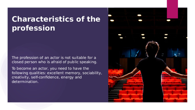 Сharacteristics of the profession The profession of an actor is not suitable for a closed person who is afraid of public speaking. To become an actor, you need to have the following qualities: excellent memory, sociability, creativity, self-confidence, energy and determination. 