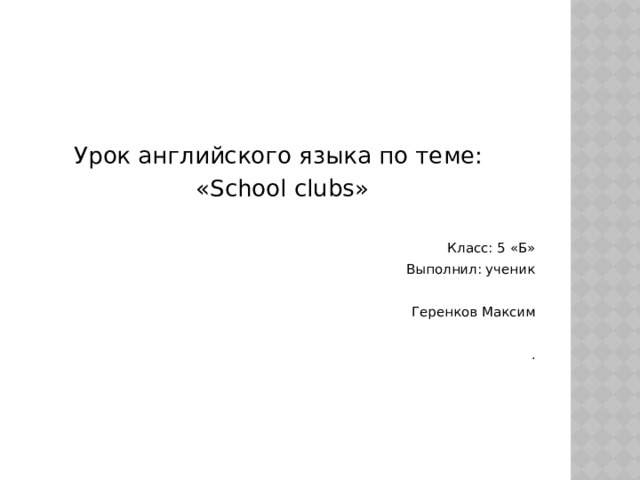 Урок английского языка по теме: «School clubs» Класс: 5 «Б» Выполнил: ученик Геренков Максим . 