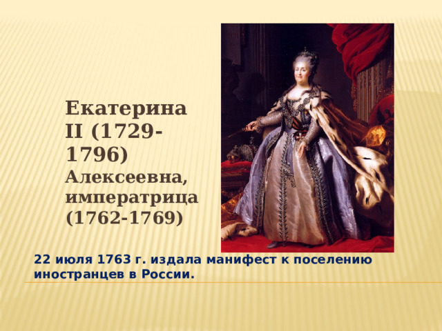 Екатерина II (1729-1796) Алексеевна, императрица (1762-1769) 22 июля 1763 г. издала манифест к поселению иностранцев в России. 