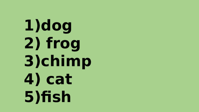 dog  frog chimp  cat fish   