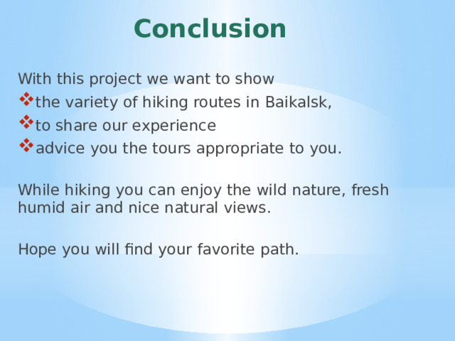 Conclusion With this project we want to show the variety of hiking routes in Baikalsk, to share our experience advice you the tours appropriate to you.   While hiking you can enjoy the wild nature, fresh humid air and nice natural views.   Hope you will find your favorite path. 