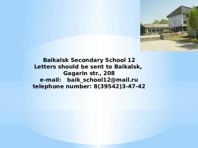 Baikalsk Secondary School 12  Letters should be sent to Baikalsk,  Gagarin str., 208  e-mail: baik_school12@mail.ru  telephone number: 8(39542)3-47-42   