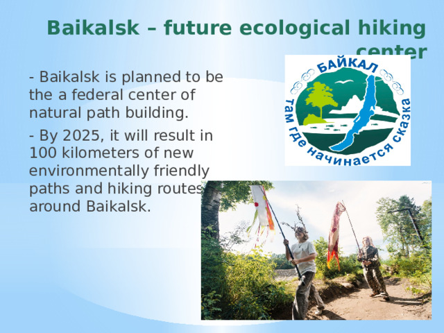 Baikalsk – future ecological hiking center - Baikalsk is planned to be the a federal center of natural path building. - By 2025, it will result in 100 kilometers of new environmentally friendly paths and hiking routes around Baikalsk. 