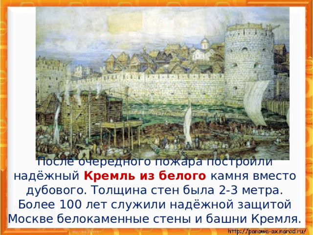  После очередного пожара построили надёжный Кремль из белого камня вместо дубового. Толщина стен была 2-3 метра. Более 100 лет служили надёжной защитой Москве белокаменные стены и башни Кремля. 