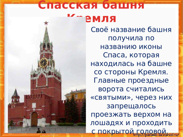 Спасская башня Кремля  Своё название башня получила по названию иконы Спаса, которая находилась на башне со стороны Кремля. Главные проездные ворота считались «святыми», через них запрещалось проезжать верхом на лошадях и проходить с покрытой головой. 