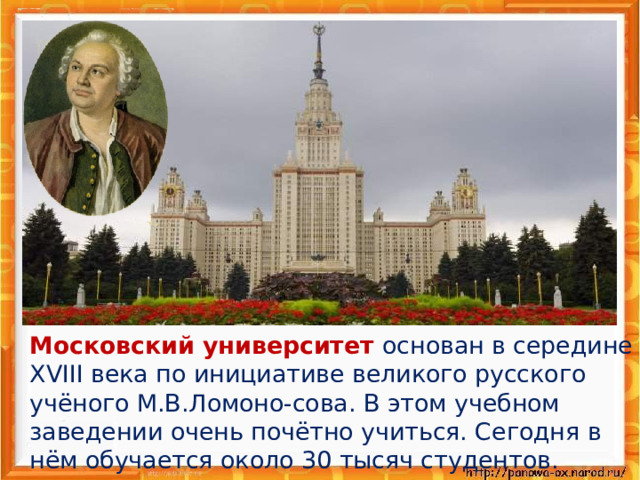  Московский университет основан в середине XVIII века по инициативе великого русского учёного М.В.Ломоно-сова. В этом учебном заведении очень почётно учиться. Сегодня в нём обучается около 30 тысяч студентов. 