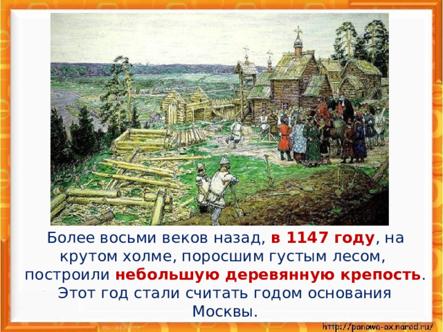  Более восьми веков назад, в 1147 году , на крутом холме, поросшим густым лесом, построили небольшую деревянную крепость . Этот год стали считать годом основания Москвы. 