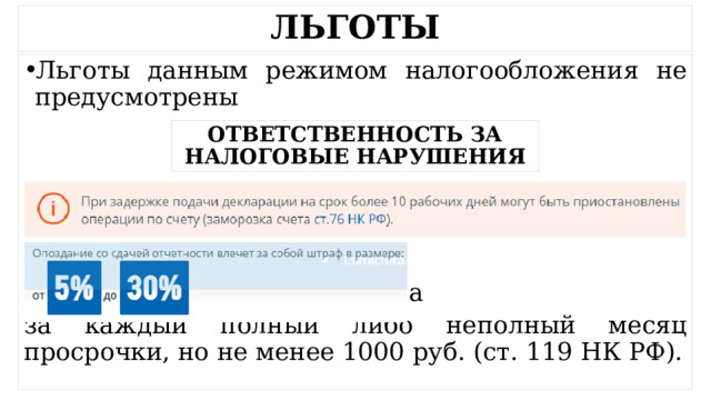 ЛЬГОТЫ Льготы данным режимом налогообложения не предусмотрены суммы неуплаченного налога за каждый полный либо неполный месяц просрочки, но не менее 1000 руб. (ст. 119 НК РФ). ОТВЕТСТВЕННОСТЬ ЗА НАЛОГОВЫЕ НАРУШЕНИЯ 