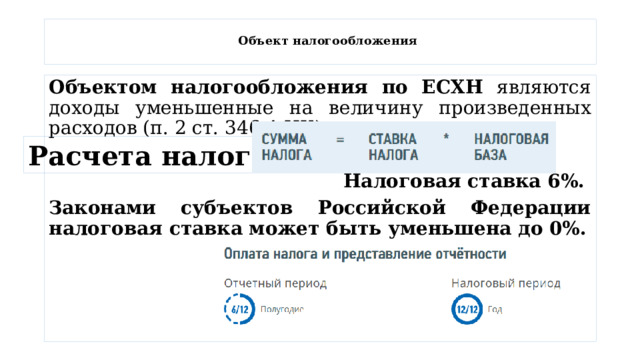  Объект налогообложения   Объектом налогообложения по ЕСХН являются доходы уменьшенные на величину произведенных расходов (п. 2 ст. 346.4 НК) Налоговая ставка 6%. Законами субъектов Российской Федерации налоговая ставка может быть уменьшена до 0%. Расчета налога 