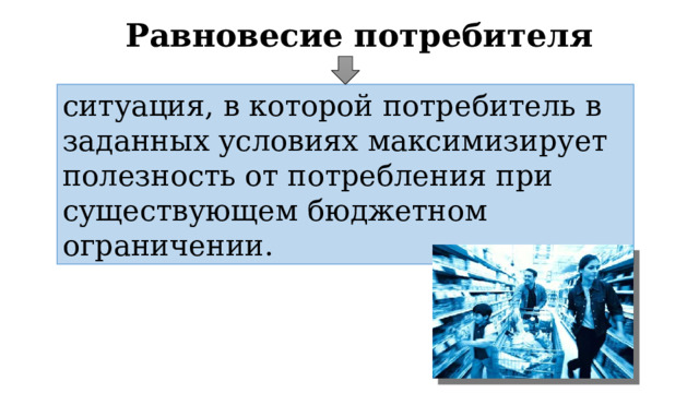 Равновесие потребителя ситуация, в которой потребитель в заданных условиях максимизирует полезность от потребления при существующем бюджетном ограничении. 