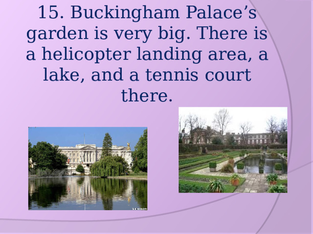 15. Buckingham Palace’s garden is very big. There is a helicopter landing area, a lake, and a tennis court there. 