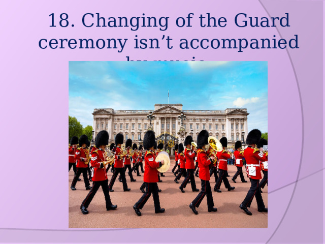 18. Changing of the Guard ceremony isn’t accompanied by music. 