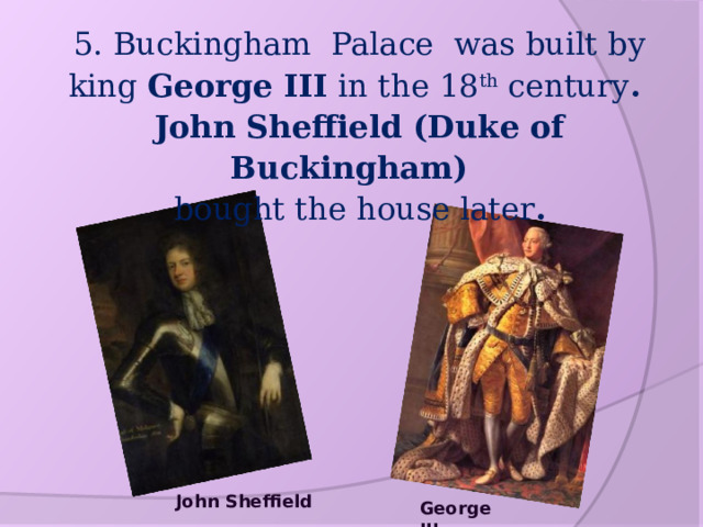 5. Buckingham Palace was built by king George III in the 18 th century . John Sheffield (Duke of Buckingham)  bought the house later . John Sheffield George III 