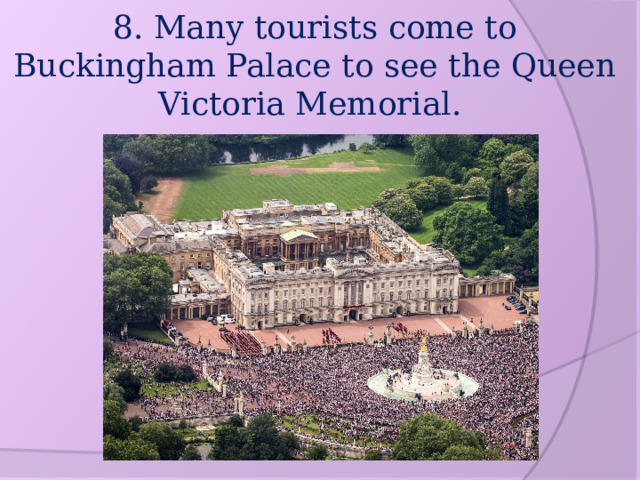 8. Many tourists come to Buckingham Palace to see the Queen Victoria Memorial. 