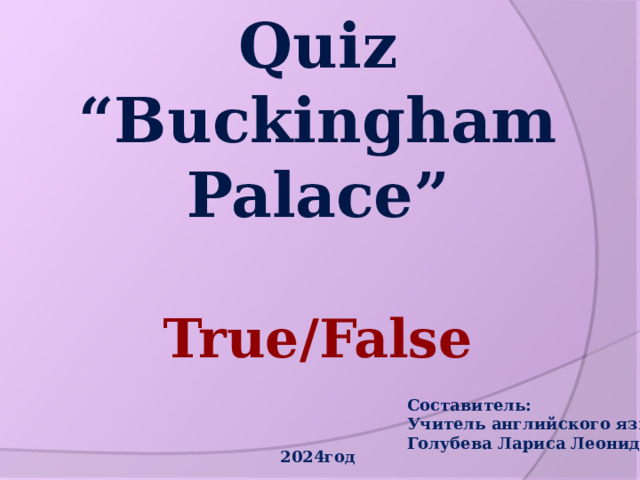  Quiz  “Buckingham Palace”   True/False Составитель: Учитель английского языка Голубева Лариса Леонидовна 2024год 